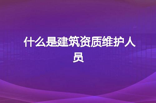 什么是建筑资质维护人员