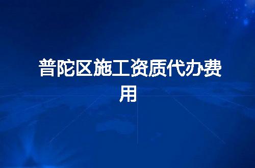 普陀区施工资质代办费用