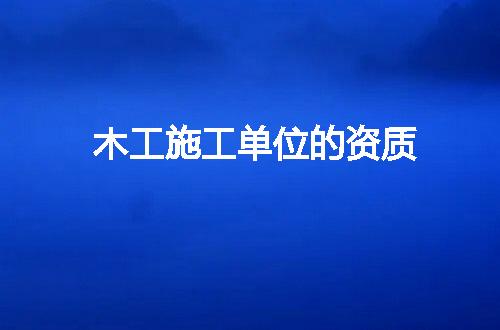 木工施工单位的资质
