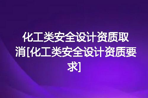 化工类安全设计资质取消[化工类安全设计资质要求]