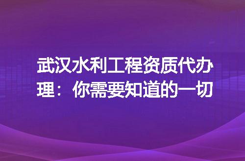 武汉水利工程资质代办理：你需要知道的一切