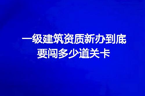 一级建筑资质新办到底要闯多少道关卡