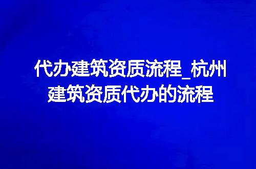 代办建筑资质流程_杭州建筑资质代办的流程