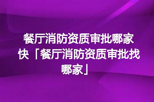 餐厅消防资质审批哪家快「餐厅消防资质审批找哪家」