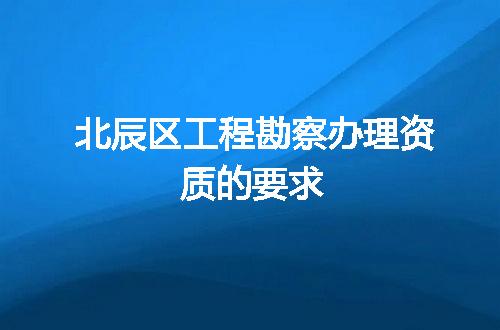 北辰区工程勘察办理资质的要求