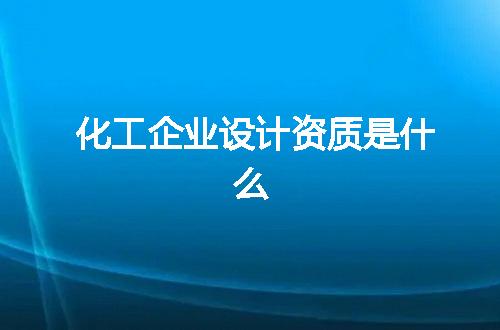 化工企业设计资质是什么