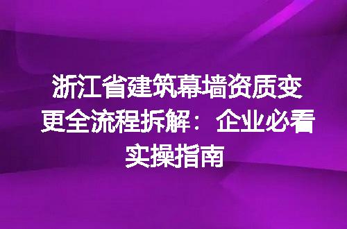 浙江省建筑幕墙资质变更全流程拆解：企业必看实操指南