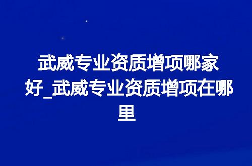 武威专业资质增项哪家好_武威专业资质增项在哪里