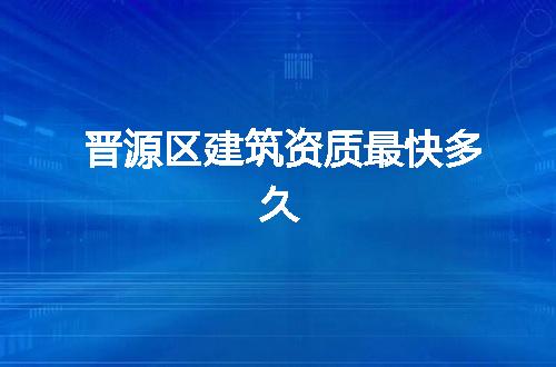 晋源区建筑资质最快多久