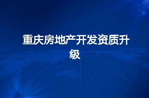 重庆房地产开发资质升级