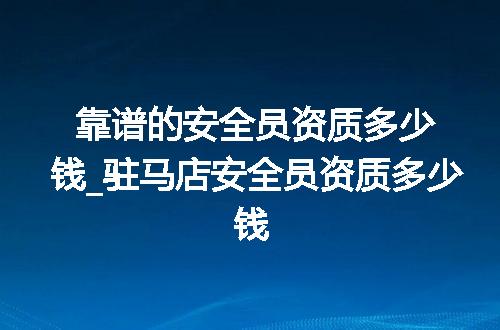 靠谱的安全员资质多少钱_驻马店安全员资质多少钱