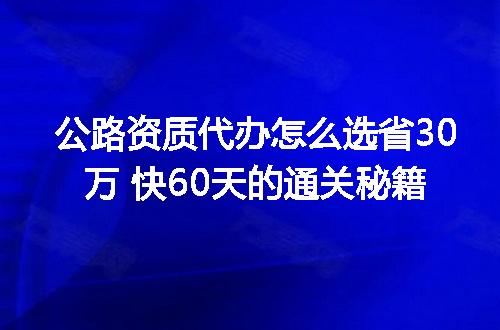 公路资质代办怎么选省30万 快60天的通关秘籍