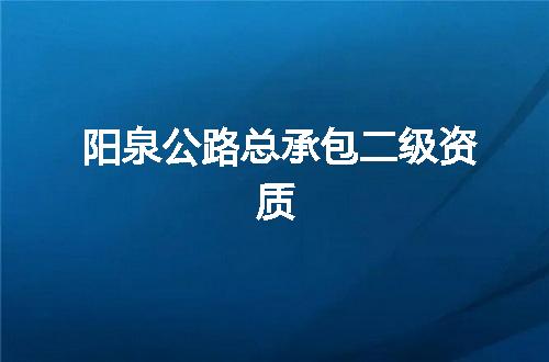 阳泉公路总承包二级资质