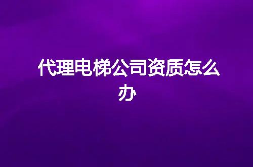 代理电梯公司资质怎么办