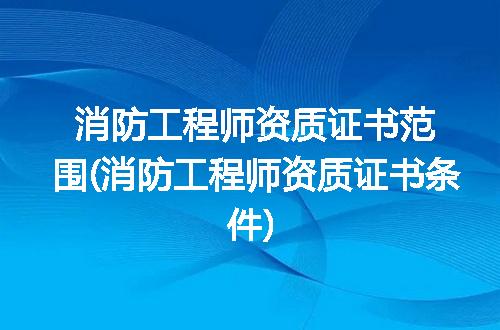 消防工程师资质证书范围(消防工程师资质证书条件)