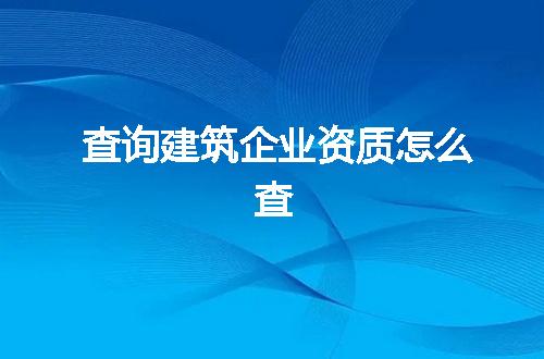 查询建筑企业资质怎么查