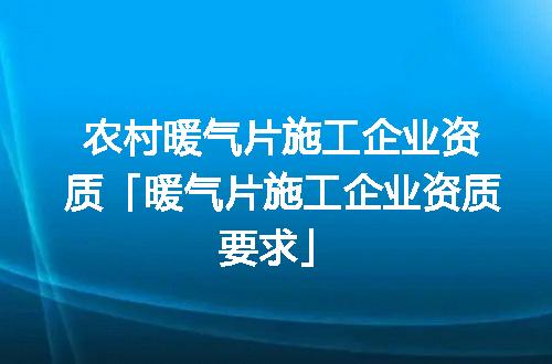 农村暖气片施工企业资质「暖气片施工企业资质要求」