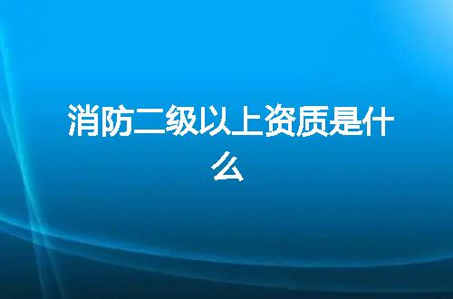 消防二级以上资质是什么