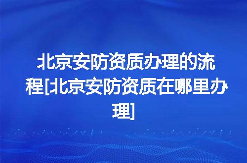 北京安防资质办理的流程[北京安防资质在哪里办理]