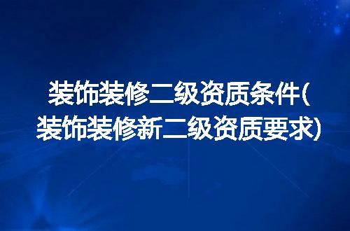 装饰装修二级资质条件(装饰装修新二级资质要求)