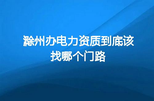 滁州办电力资质到底该找哪个门路