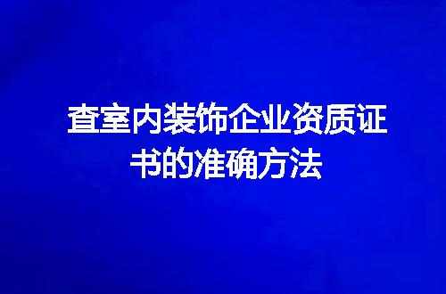 查室内装饰企业资质证书的准确方法