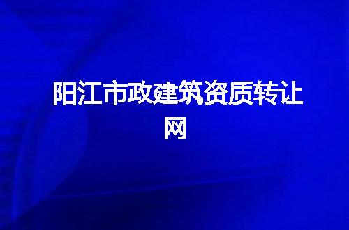 阳江市政建筑资质转让网