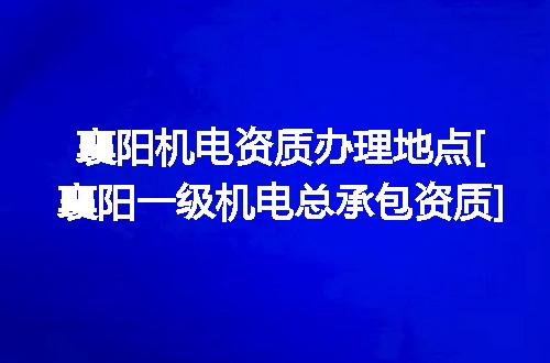 襄阳机电资质办理地点[襄阳一级机电总承包资质]