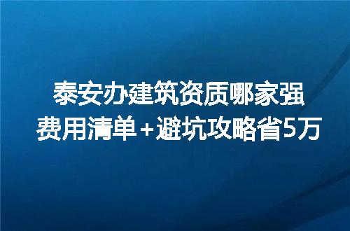 泰安办建筑资质哪家强费用清单+避坑攻略省5万