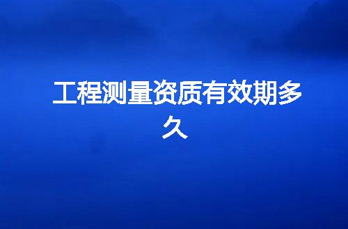工程测量资质有效期多久