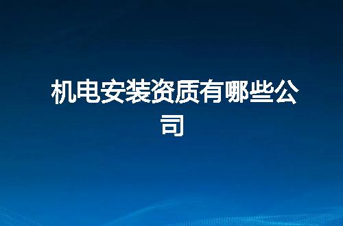 机电安装资质有哪些公司