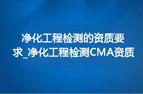 净化工程检测的资质要求_净化工程检测CMA资质