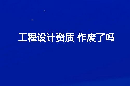 工程设计资质 作废了吗