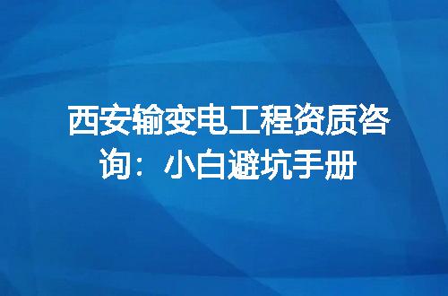 西安输变电工程资质咨询：小白避坑手册