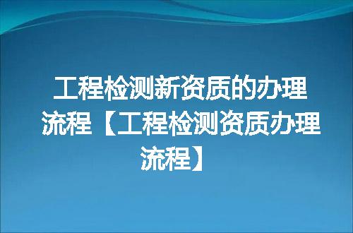 工程检测新资质的办理流程【工程检测资质办理流程】