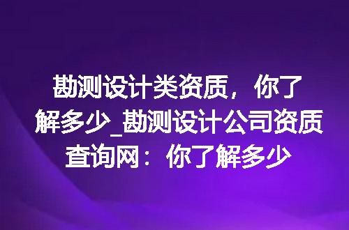 勘测设计类资质，你了解多少_勘测设计公司资质查询网：你了解多少