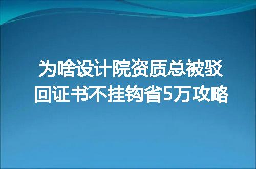 为啥设计院资质总被驳回证书不挂钩省5万攻略