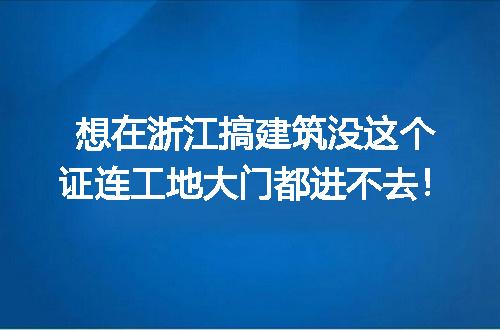想在浙江搞建筑没这个证连工地大门都进不去！