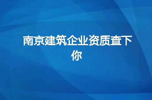 南京建筑企业资质查下你
