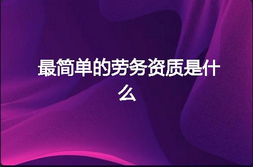 最简单的劳务资质是什么