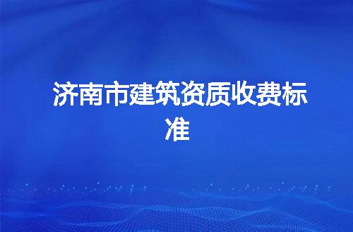 济南市建筑资质收费标准
