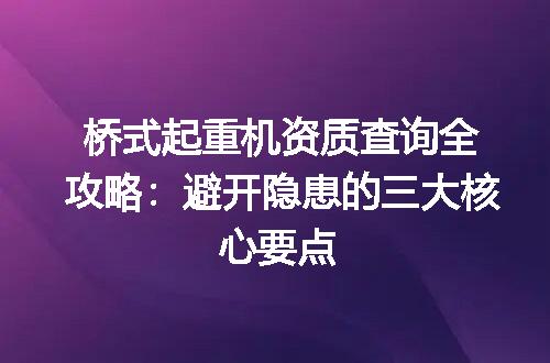 桥式起重机资质查询全攻略：避开隐患的三大核心要点