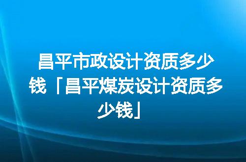 昌平市政设计资质多少钱「昌平煤炭设计资质多少钱」