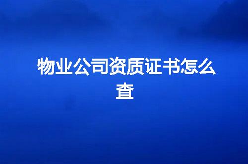 物业公司资质证书怎么查