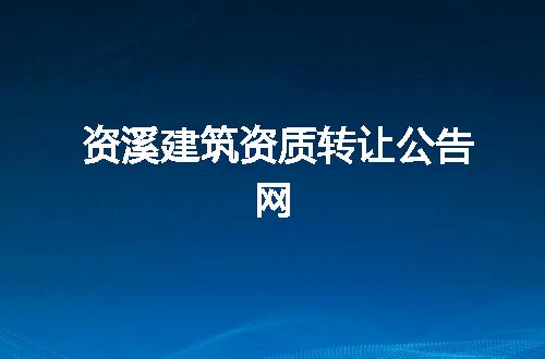 资溪建筑资质转让公告网