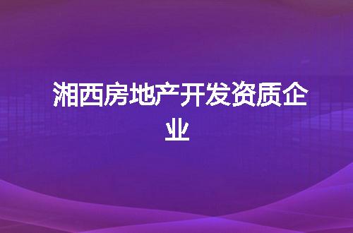 湘西房地产开发资质企业