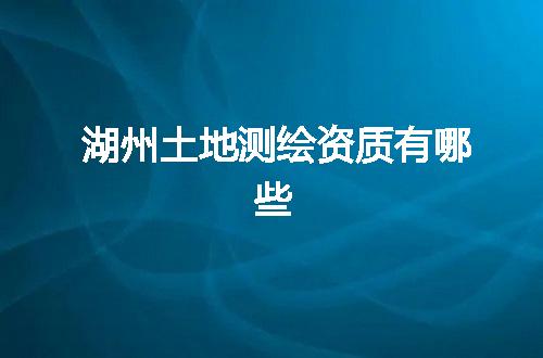 湖州土地测绘资质有哪些