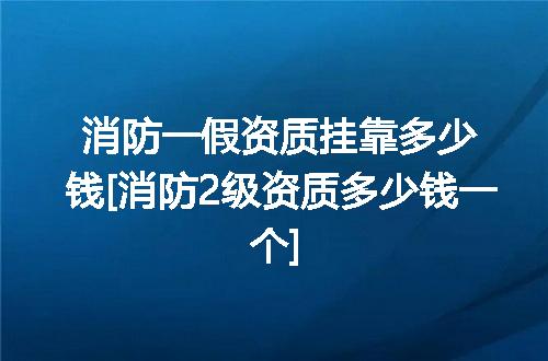 消防一假资质挂靠多少钱[消防2级资质多少钱一个]