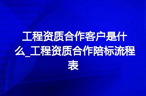 工程资质合作客户是什么_工程资质合作陪标流程表