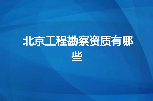 北京工程勘察资质有哪些